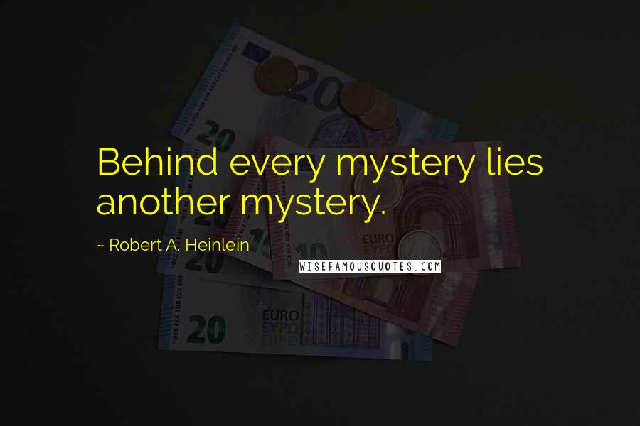 Robert A. Heinlein Quotes: Behind every mystery lies another mystery.