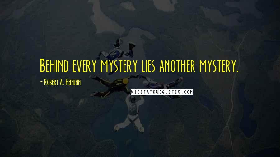 Robert A. Heinlein Quotes: Behind every mystery lies another mystery.