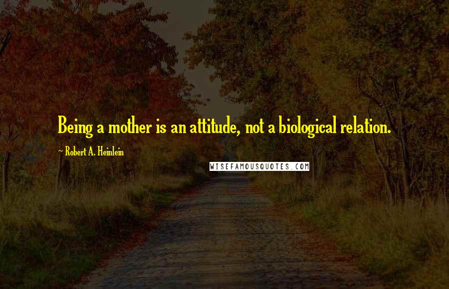 Robert A. Heinlein Quotes: Being a mother is an attitude, not a biological relation.