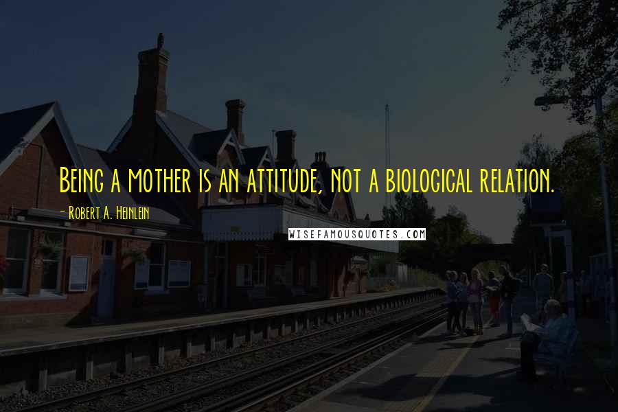 Robert A. Heinlein Quotes: Being a mother is an attitude, not a biological relation.