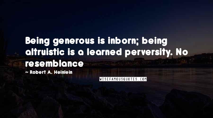 Robert A. Heinlein Quotes: Being generous is inborn; being altruistic is a learned perversity. No resemblance