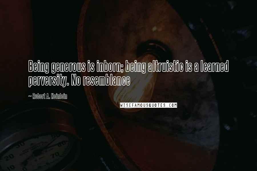 Robert A. Heinlein Quotes: Being generous is inborn; being altruistic is a learned perversity. No resemblance