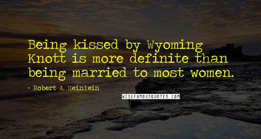 Robert A. Heinlein Quotes: Being kissed by Wyoming Knott is more definite than being married to most women.