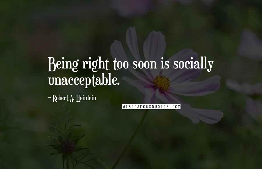 Robert A. Heinlein Quotes: Being right too soon is socially unacceptable.