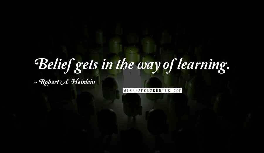 Robert A. Heinlein Quotes: Belief gets in the way of learning.