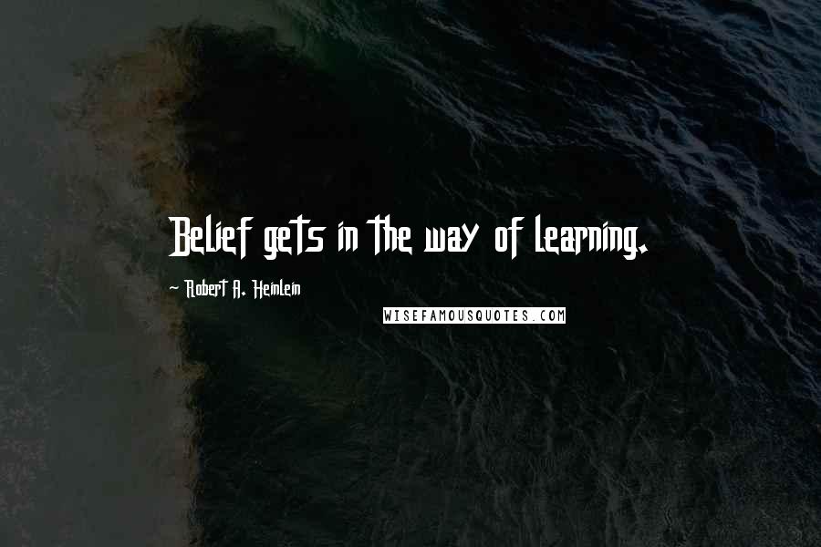 Robert A. Heinlein Quotes: Belief gets in the way of learning.