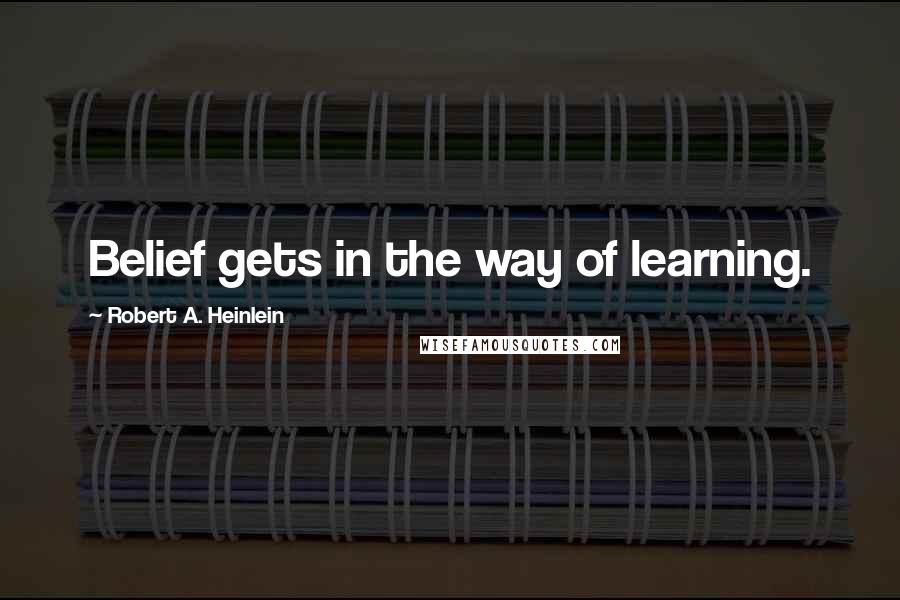 Robert A. Heinlein Quotes: Belief gets in the way of learning.