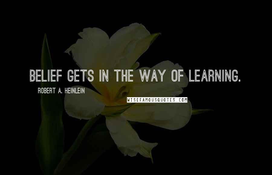 Robert A. Heinlein Quotes: Belief gets in the way of learning.