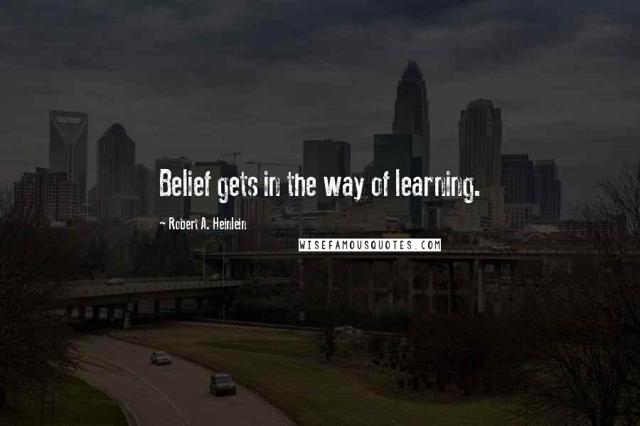 Robert A. Heinlein Quotes: Belief gets in the way of learning.