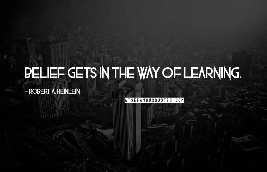 Robert A. Heinlein Quotes: Belief gets in the way of learning.