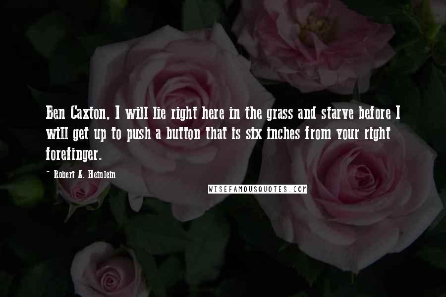 Robert A. Heinlein Quotes: Ben Caxton, I will lie right here in the grass and starve before I will get up to push a button that is six inches from your right forefinger.