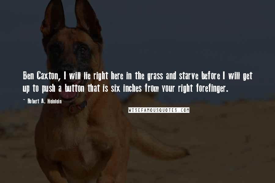 Robert A. Heinlein Quotes: Ben Caxton, I will lie right here in the grass and starve before I will get up to push a button that is six inches from your right forefinger.