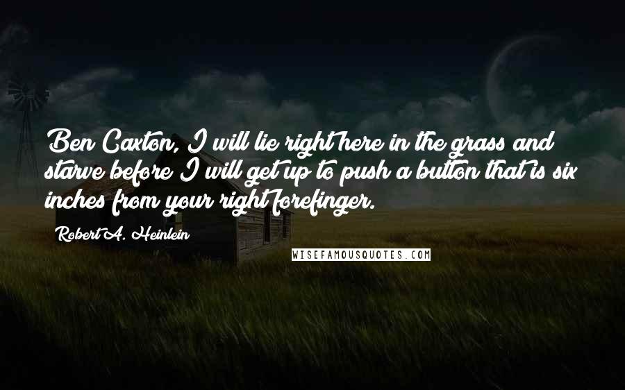 Robert A. Heinlein Quotes: Ben Caxton, I will lie right here in the grass and starve before I will get up to push a button that is six inches from your right forefinger.