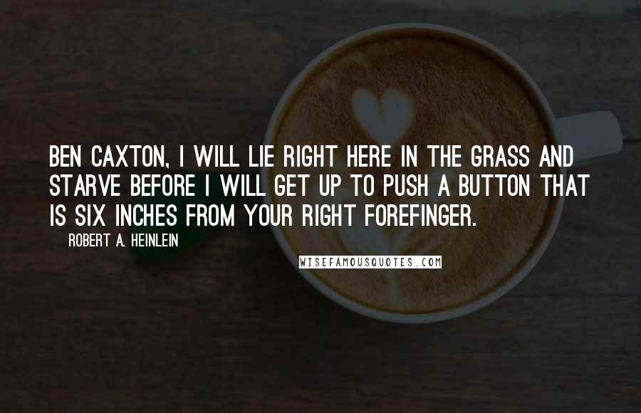 Robert A. Heinlein Quotes: Ben Caxton, I will lie right here in the grass and starve before I will get up to push a button that is six inches from your right forefinger.