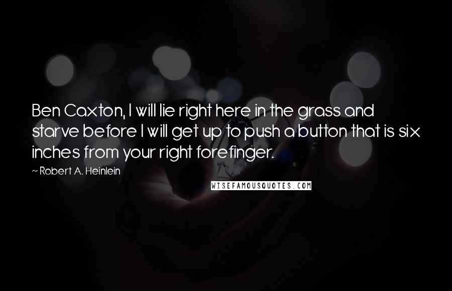 Robert A. Heinlein Quotes: Ben Caxton, I will lie right here in the grass and starve before I will get up to push a button that is six inches from your right forefinger.