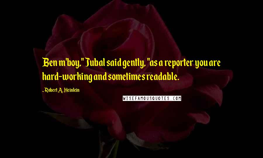 Robert A. Heinlein Quotes: Ben m'boy," Jubal said gently, "as a reporter you are hard-working and sometimes readable.
