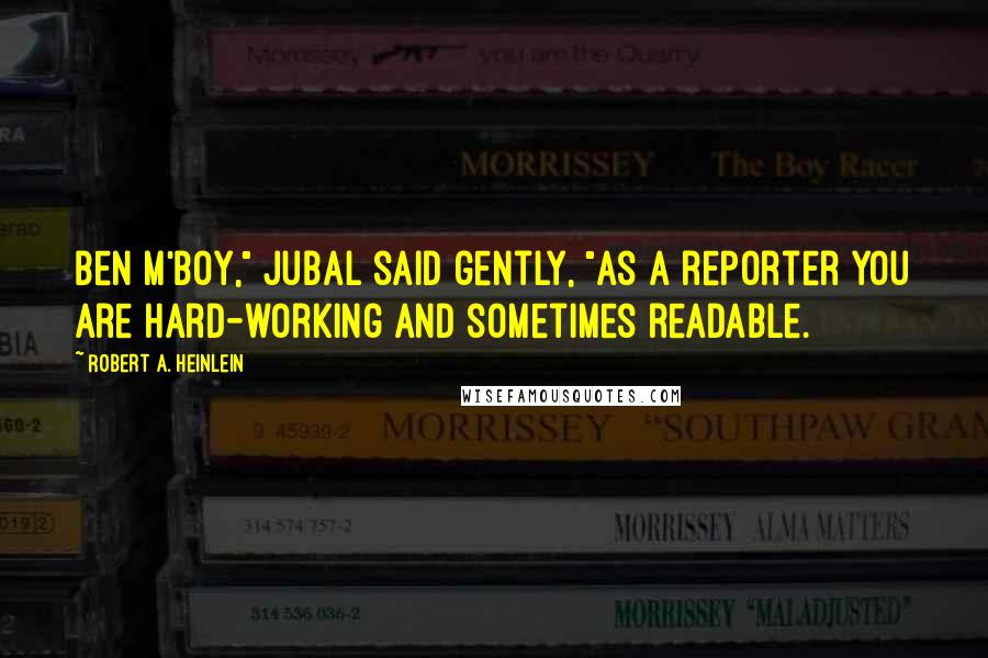 Robert A. Heinlein Quotes: Ben m'boy," Jubal said gently, "as a reporter you are hard-working and sometimes readable.