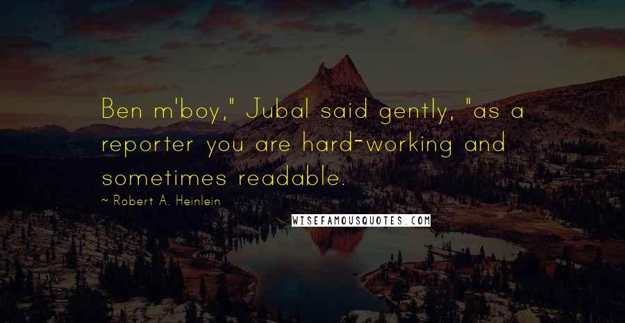 Robert A. Heinlein Quotes: Ben m'boy," Jubal said gently, "as a reporter you are hard-working and sometimes readable.