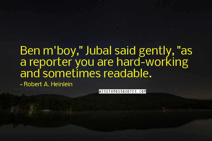 Robert A. Heinlein Quotes: Ben m'boy," Jubal said gently, "as a reporter you are hard-working and sometimes readable.