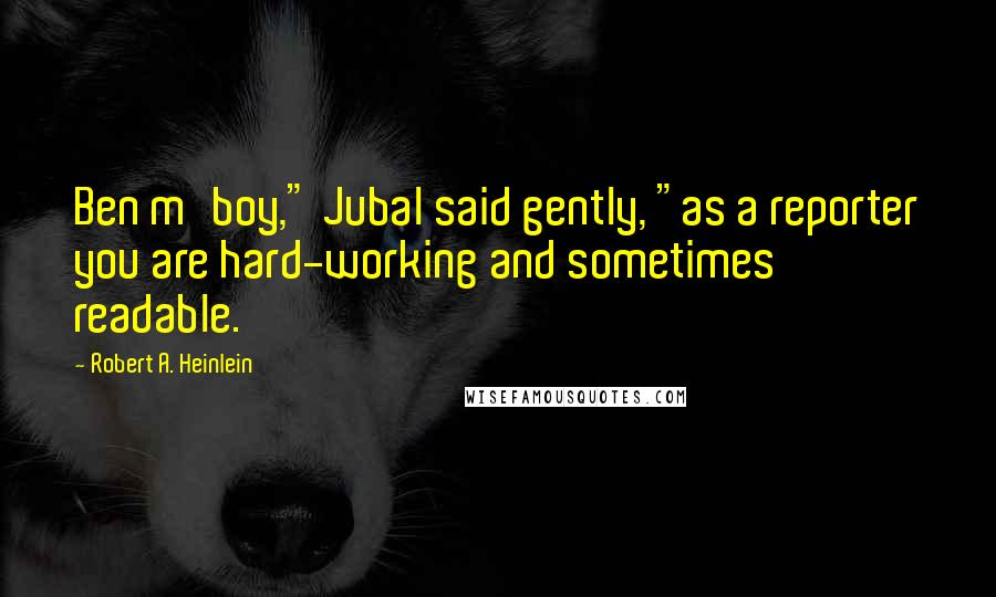 Robert A. Heinlein Quotes: Ben m'boy," Jubal said gently, "as a reporter you are hard-working and sometimes readable.