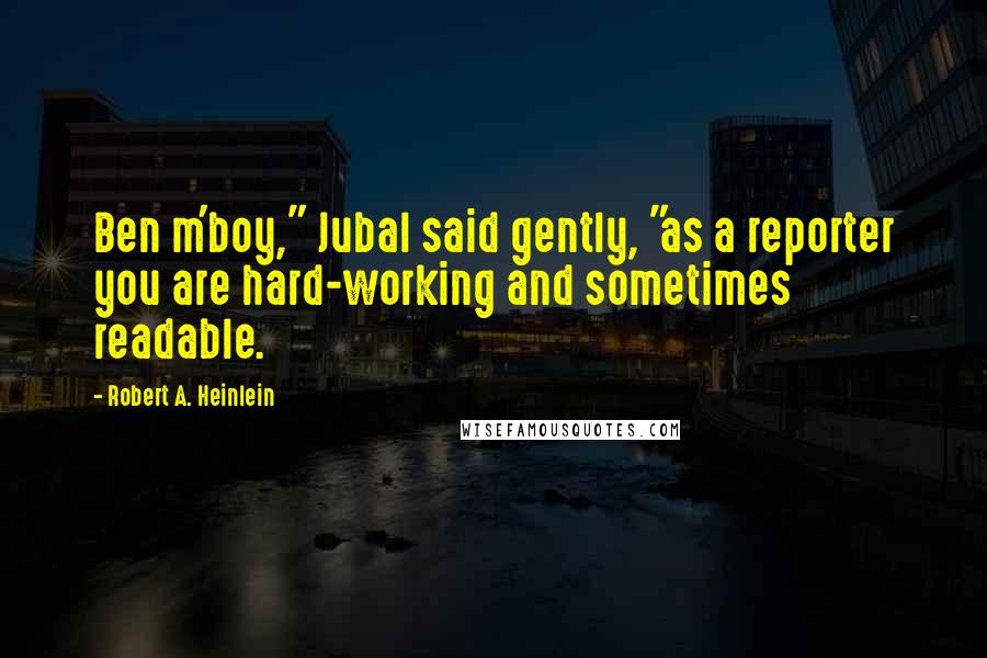 Robert A. Heinlein Quotes: Ben m'boy," Jubal said gently, "as a reporter you are hard-working and sometimes readable.
