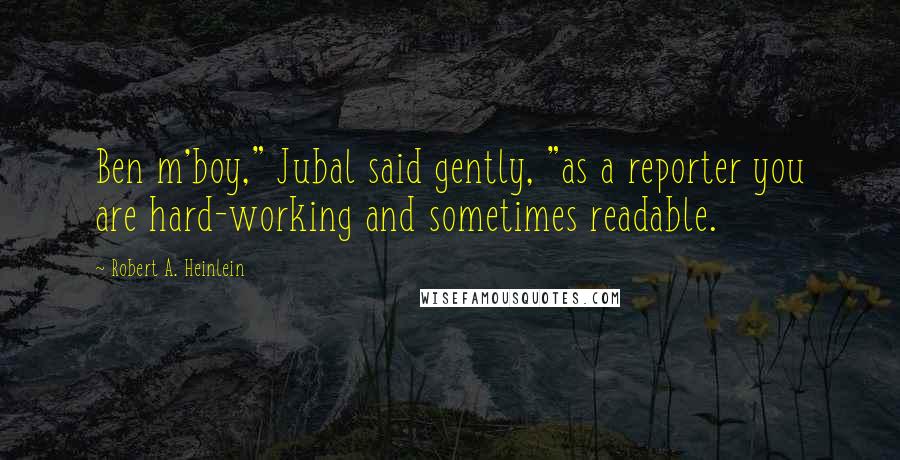 Robert A. Heinlein Quotes: Ben m'boy," Jubal said gently, "as a reporter you are hard-working and sometimes readable.