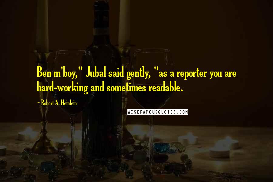 Robert A. Heinlein Quotes: Ben m'boy," Jubal said gently, "as a reporter you are hard-working and sometimes readable.