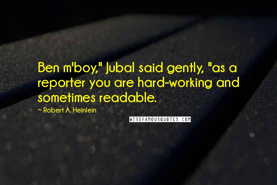 Robert A. Heinlein Quotes: Ben m'boy," Jubal said gently, "as a reporter you are hard-working and sometimes readable.