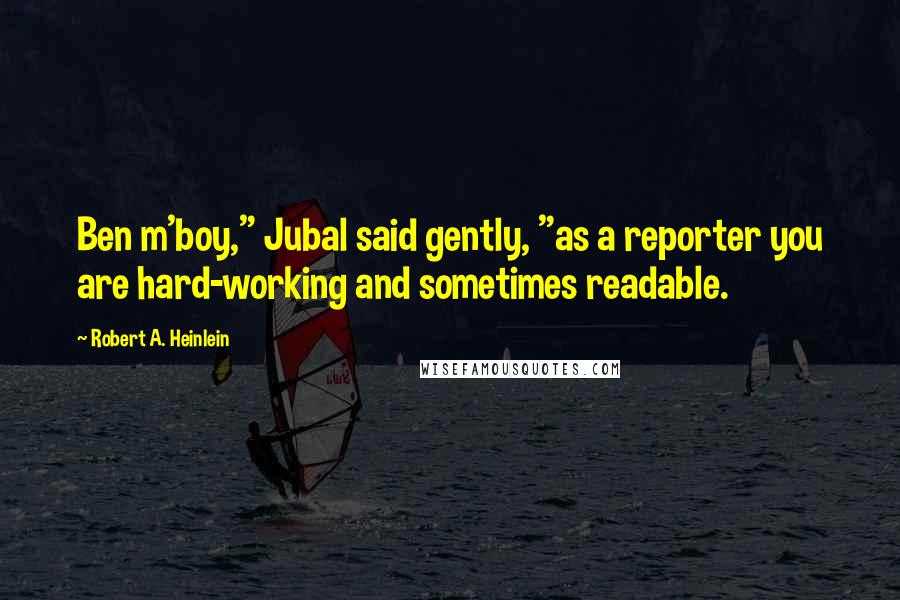 Robert A. Heinlein Quotes: Ben m'boy," Jubal said gently, "as a reporter you are hard-working and sometimes readable.