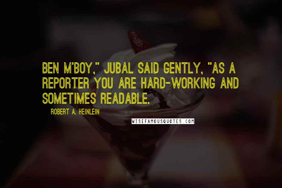 Robert A. Heinlein Quotes: Ben m'boy," Jubal said gently, "as a reporter you are hard-working and sometimes readable.