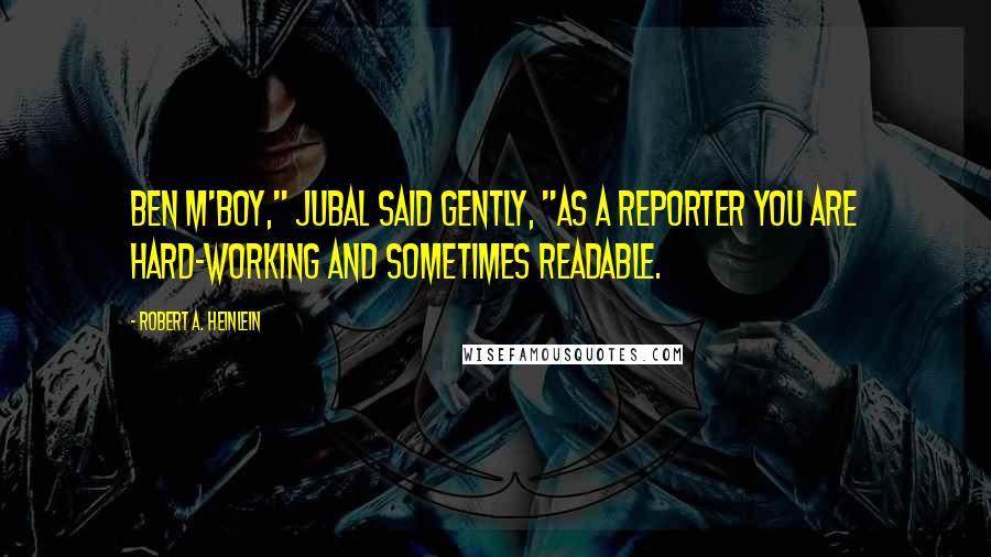 Robert A. Heinlein Quotes: Ben m'boy," Jubal said gently, "as a reporter you are hard-working and sometimes readable.