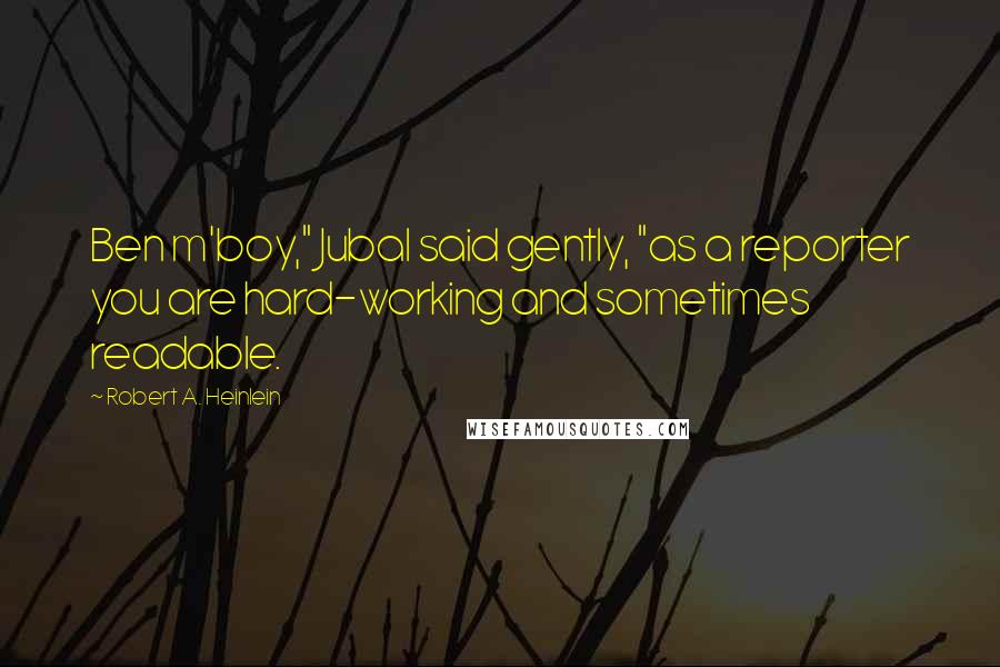 Robert A. Heinlein Quotes: Ben m'boy," Jubal said gently, "as a reporter you are hard-working and sometimes readable.