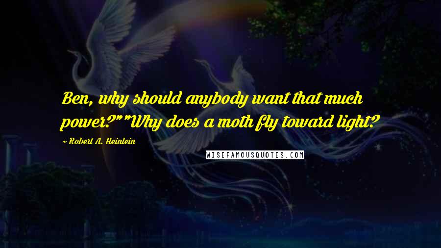 Robert A. Heinlein Quotes: Ben, why should anybody want that much power?""Why does a moth fly toward light?