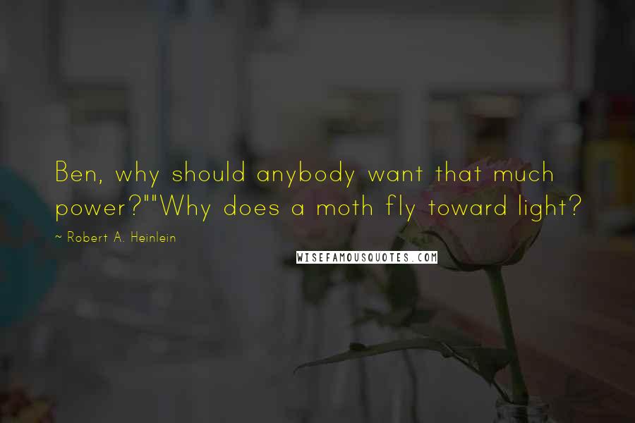 Robert A. Heinlein Quotes: Ben, why should anybody want that much power?""Why does a moth fly toward light?