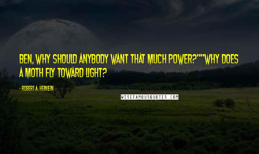 Robert A. Heinlein Quotes: Ben, why should anybody want that much power?""Why does a moth fly toward light?