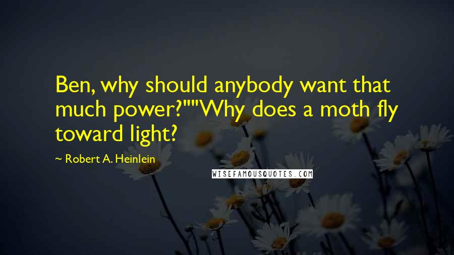 Robert A. Heinlein Quotes: Ben, why should anybody want that much power?""Why does a moth fly toward light?