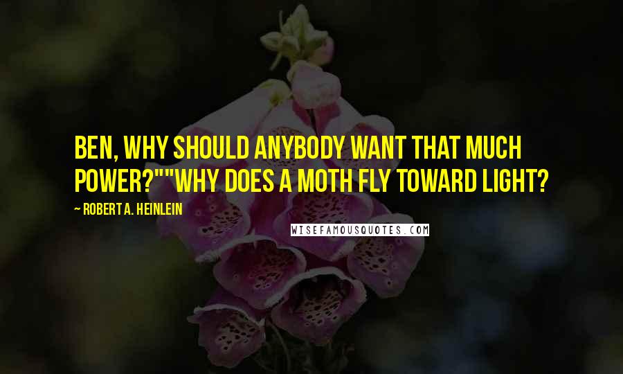 Robert A. Heinlein Quotes: Ben, why should anybody want that much power?""Why does a moth fly toward light?
