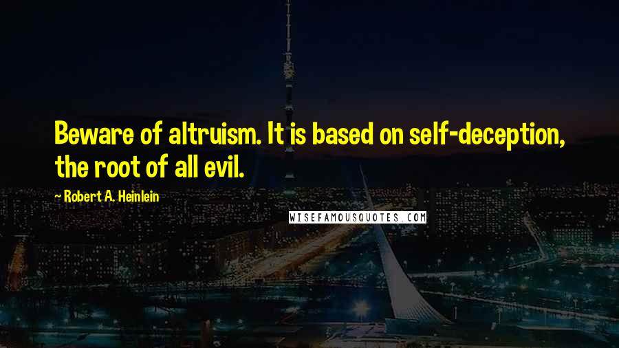 Robert A. Heinlein Quotes: Beware of altruism. It is based on self-deception, the root of all evil.