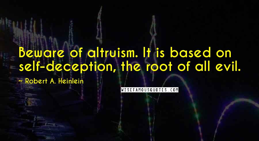 Robert A. Heinlein Quotes: Beware of altruism. It is based on self-deception, the root of all evil.