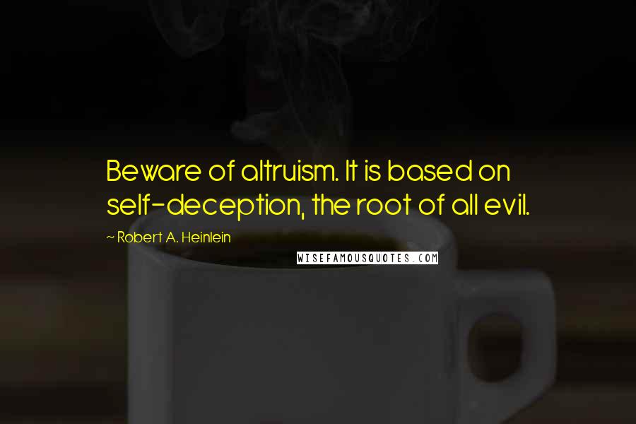 Robert A. Heinlein Quotes: Beware of altruism. It is based on self-deception, the root of all evil.