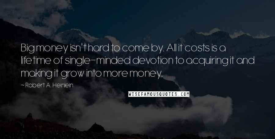 Robert A. Heinlein Quotes: Big money isn't hard to come by. All it costs is a lifetime of single-minded devotion to acquiring it and making it grow into more money.