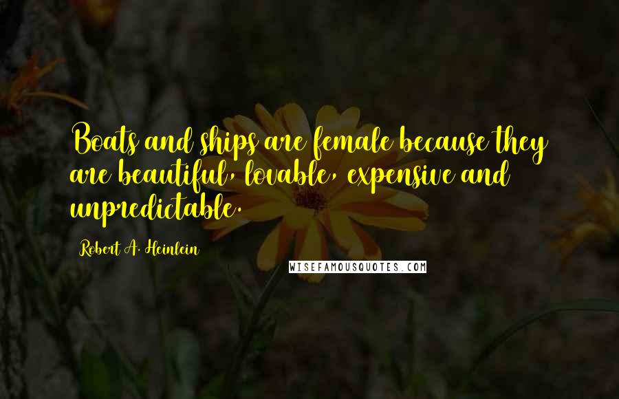 Robert A. Heinlein Quotes: Boats and ships are female because they are beautiful, lovable, expensive and unpredictable.