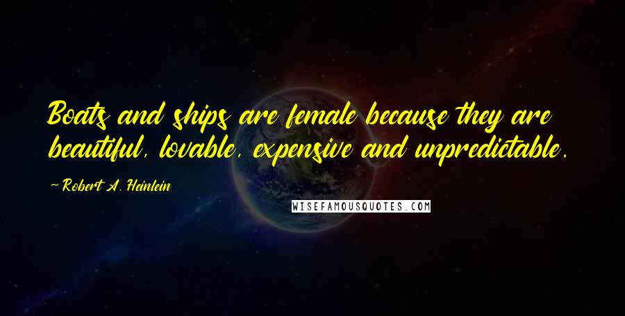 Robert A. Heinlein Quotes: Boats and ships are female because they are beautiful, lovable, expensive and unpredictable.