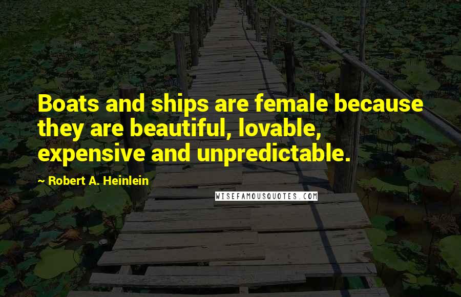 Robert A. Heinlein Quotes: Boats and ships are female because they are beautiful, lovable, expensive and unpredictable.