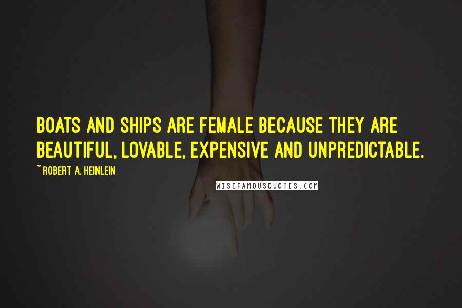 Robert A. Heinlein Quotes: Boats and ships are female because they are beautiful, lovable, expensive and unpredictable.