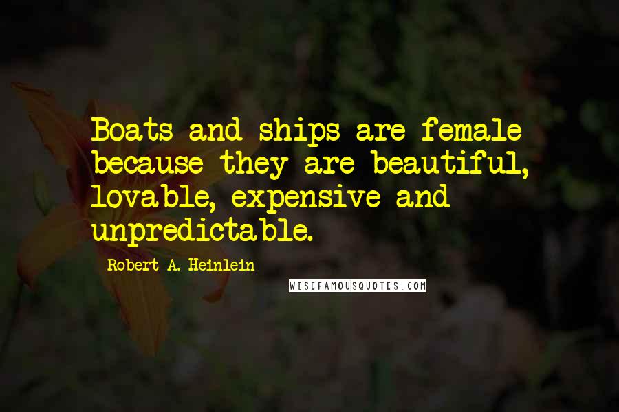 Robert A. Heinlein Quotes: Boats and ships are female because they are beautiful, lovable, expensive and unpredictable.