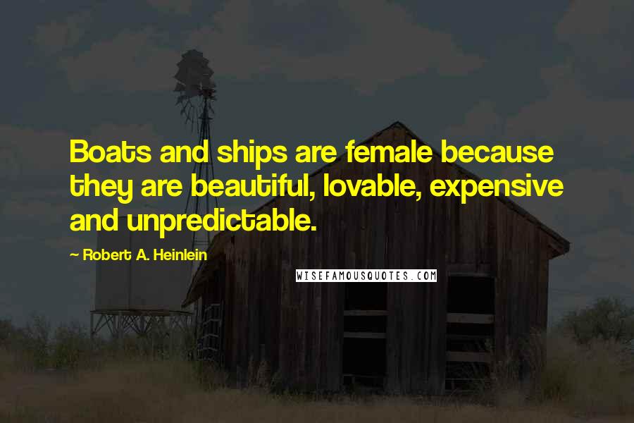 Robert A. Heinlein Quotes: Boats and ships are female because they are beautiful, lovable, expensive and unpredictable.