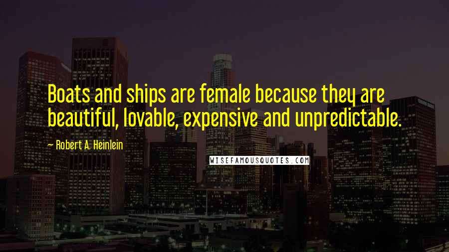 Robert A. Heinlein Quotes: Boats and ships are female because they are beautiful, lovable, expensive and unpredictable.