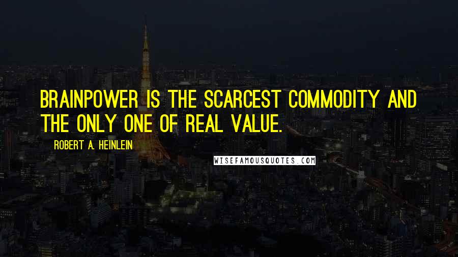 Robert A. Heinlein Quotes: Brainpower is the scarcest commodity and the only one of real value.