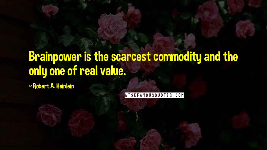 Robert A. Heinlein Quotes: Brainpower is the scarcest commodity and the only one of real value.